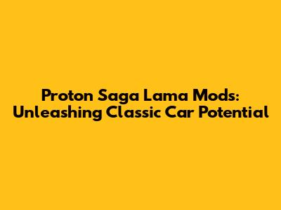 Proton Saga Lama Mods: Unleashing Classic Car Potential