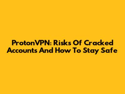 ProtonVPN: Risks Of Cracked Accounts And How To Stay Safe