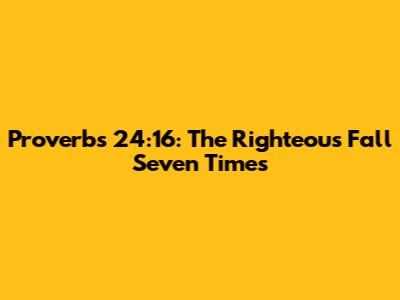 Proverbs 24:16: The Righteous Fall Seven Times