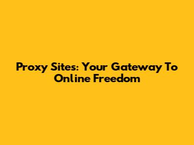 Proxy Sites: Your Gateway To Online Freedom