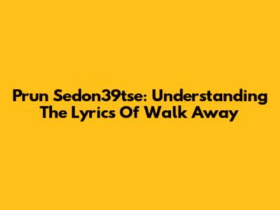 Prun Sedon39tse: Understanding The Lyrics Of Walk Away