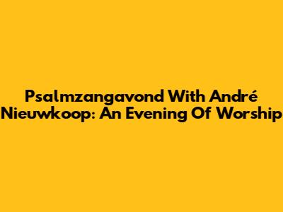 Psalmzangavond With André Nieuwkoop: An Evening Of Worship