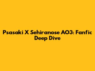Psasaki X Sehiranose AO3: Fanfic Deep Dive
