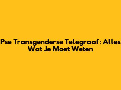 Pse Transgenderse Telegraaf: Alles Wat Je Moet Weten