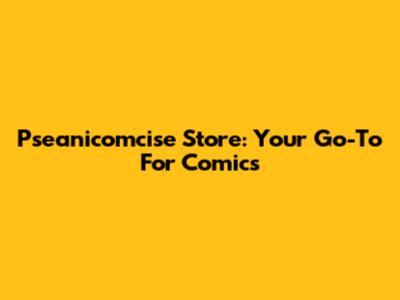 Pseanicomcise Store: Your Go-To For Comics