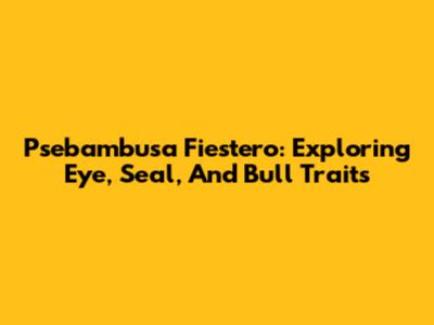 Psebambusa Fiestero: Exploring Eye, Seal, And Bull Traits