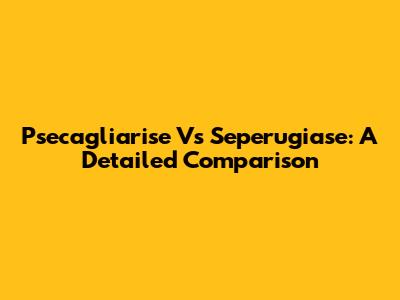 Psecagliarise Vs Seperugiase: A Detailed Comparison