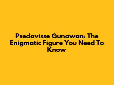 Psedavisse Gunawan: The Enigmatic Figure You Need To Know