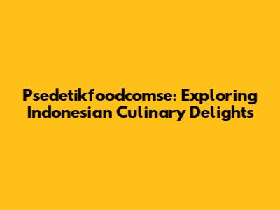 Psedetikfoodcomse: Exploring Indonesian Culinary Delights