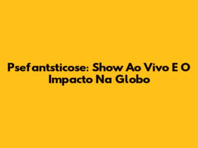 Psefantsticose: Show Ao Vivo E O Impacto Na Globo