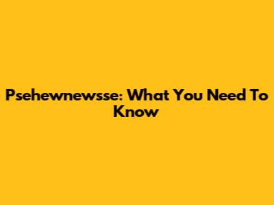 Psehewnewsse: What You Need To Know