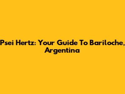 Psei Hertz: Your Guide To Bariloche, Argentina