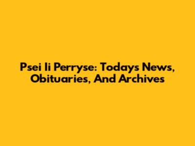 Psei Ii Perryse: Today's News, Obituaries, And Archives