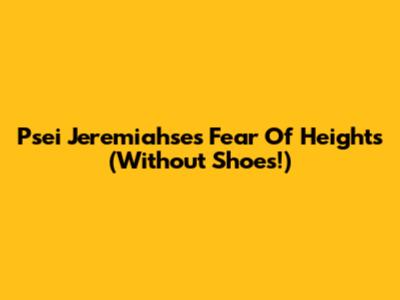 Psei Jeremiahse's Fear Of Heights (Without Shoes!)