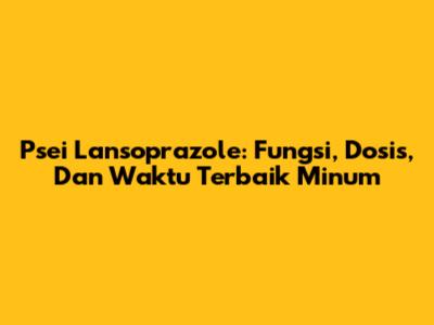 Psei Lansoprazole: Fungsi, Dosis, Dan Waktu Terbaik Minum