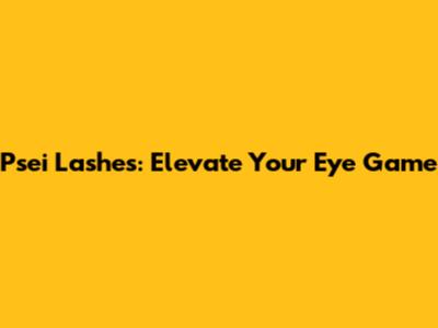 Psei Lashes: Elevate Your Eye Game