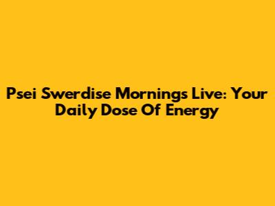 Psei Swerdise Mornings Live: Your Daily Dose Of Energy