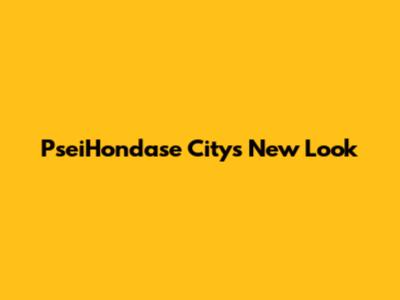 PseiHondase City's New Look
