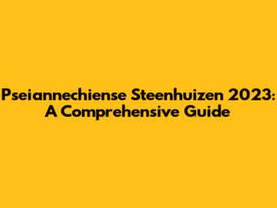 Pseiannechiense Steenhuizen 2023: A Comprehensive Guide