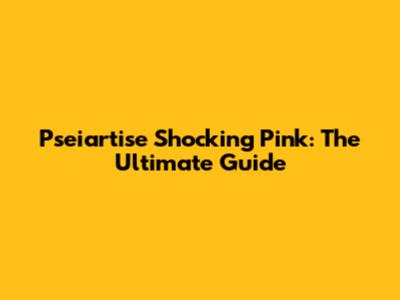 Pseiartise Shocking Pink: The Ultimate Guide