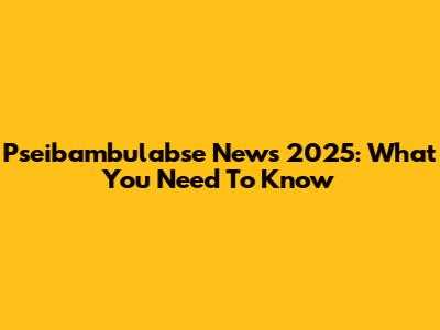Pseibambulabse News 2025: What You Need To Know