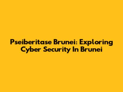 Pseiberitase Brunei: Exploring Cyber Security In Brunei