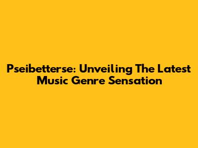 Pseibetterse: Unveiling The Latest Music Genre Sensation