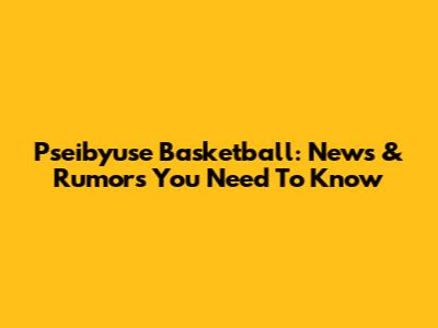 Pseibyuse Basketball: News & Rumors You Need To Know