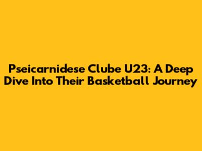 Pseicarnidese Clube U23: A Deep Dive Into Their Basketball Journey