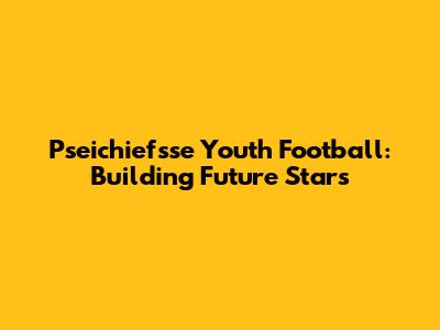 Pseichiefsse Youth Football: Building Future Stars