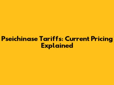 Pseichinase Tariffs: Current Pricing Explained