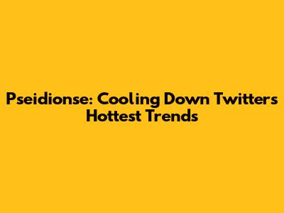 Pseidionse: Cooling Down Twitter's Hottest Trends
