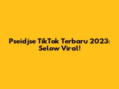 Pseidjse TikTok Terbaru 2023: Selow Viral!