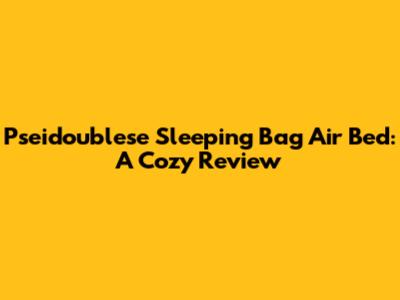 Pseidoublese Sleeping Bag Air Bed: A Cozy Review