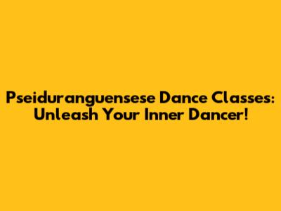 Pseiduranguensese Dance Classes: Unleash Your Inner Dancer!
