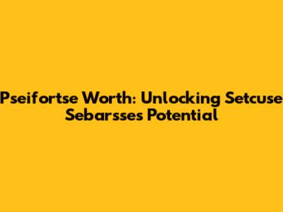 Pseifortse Worth: Unlocking Setcuse Sebarsse's Potential