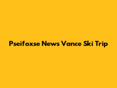 Pseifoxse News Vance Ski Trip