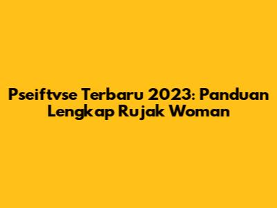 Pseiftvse Terbaru 2023: Panduan Lengkap Rujak Woman