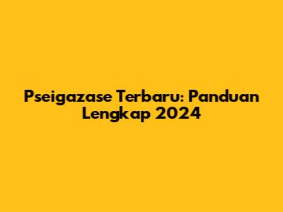 Pseigazase Terbaru: Panduan Lengkap 2024
