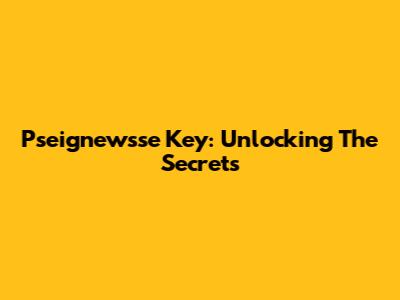 Pseignewsse Key: Unlocking The Secrets