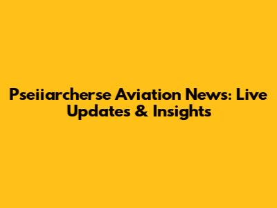 Pseiiarcherse Aviation News: Live Updates & Insights
