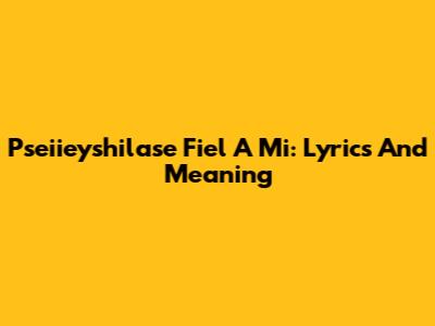 Pseiieyshilase Fiel A Mi: Lyrics And Meaning