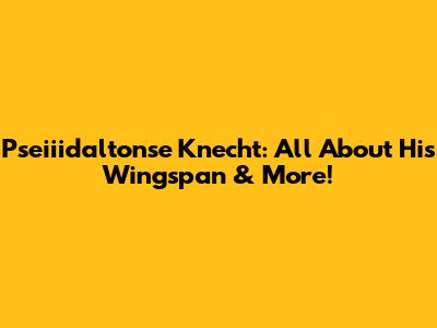 Pseiiidaltonse Knecht: All About His Wingspan & More!