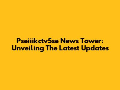 Pseiiikctv5se News Tower: Unveiling The Latest Updates