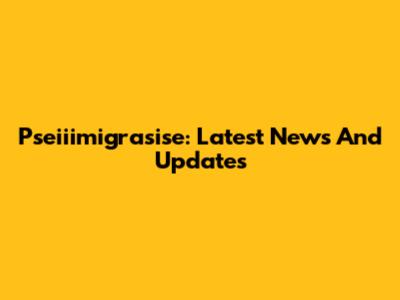 Pseiiimigrasise: Latest News And Updates
