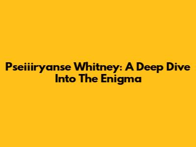 Pseiiiryanse Whitney: A Deep Dive Into The Enigma