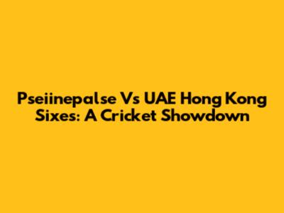 Pseiinepalse Vs UAE Hong Kong Sixes: A Cricket Showdown
