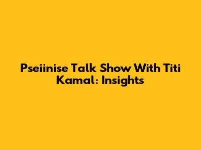 Pseiinise Talk Show With Titi Kamal: Insights
