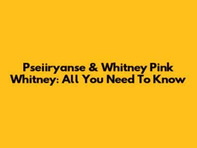 Pseiiryanse & Whitney Pink Whitney: All You Need To Know