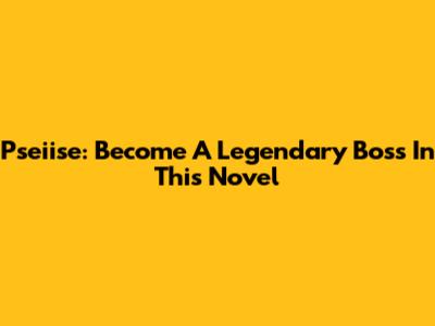 Pseiise: Become A Legendary Boss In This Novel